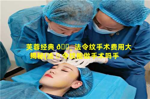 芙蓉经典 🌸 法令纹手术费用大揭秘(法 ☘ 令纹能做手术吗手术费大约多少钱)